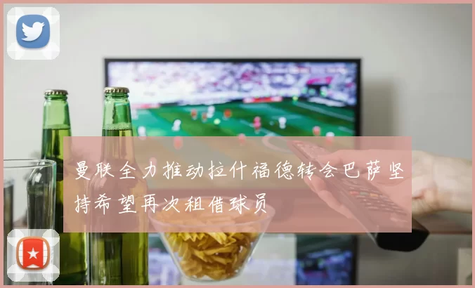 曼联全力推动拉什福德转会巴萨坚持希望再次租借球员