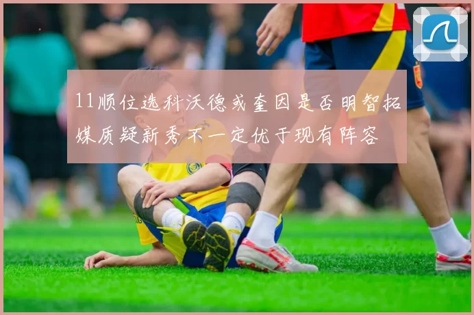 11顺位选科沃德或奎因是否明智拓媒质疑新秀不一定优于现有阵容