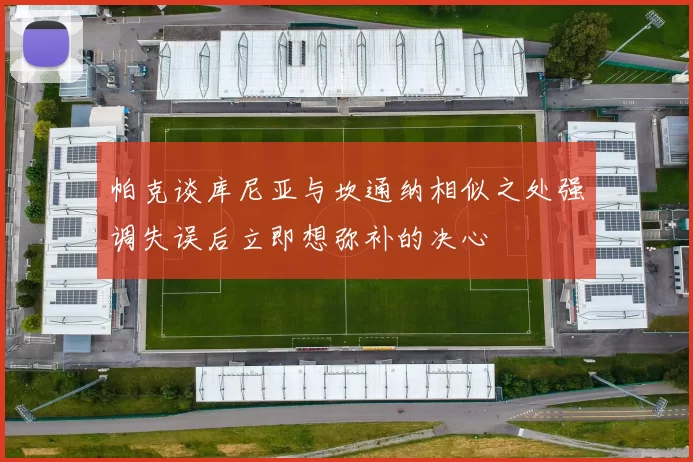 帕克谈库尼亚与坎通纳相似之处强调失误后立即想弥补的决心