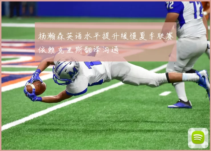 杨瀚森英语水平提升缓慢夏季联赛依赖克里斯翻译沟通