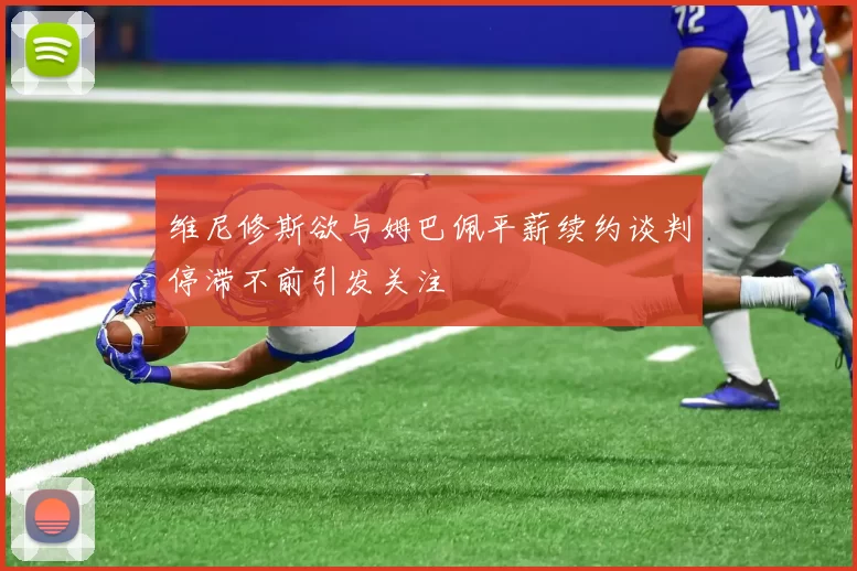 维尼修斯欲与姆巴佩平薪续约谈判停滞不前引发关注