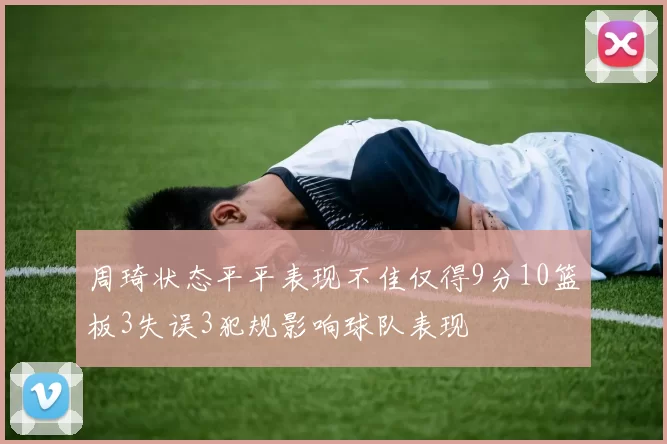 周琦状态平平表现不佳仅得9分10篮板3失误3犯规影响球队表现