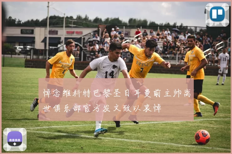 悼念维科特巴黎圣日耳曼前主帅离世俱乐部官方发文致以哀悼