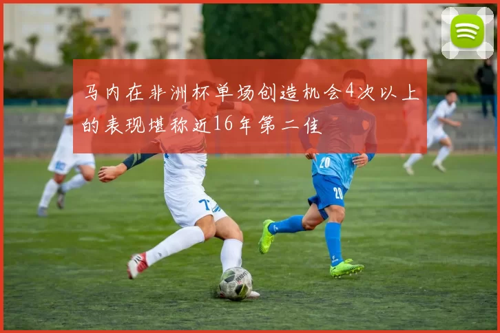 马内在非洲杯单场创造机会4次以上的表现堪称近16年第二佳