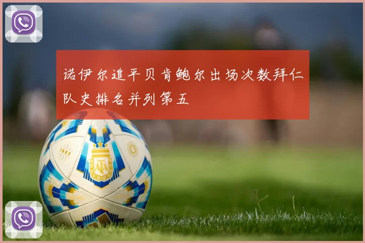 诺伊尔追平贝肯鲍尔出场次数拜仁队史排名并列第五