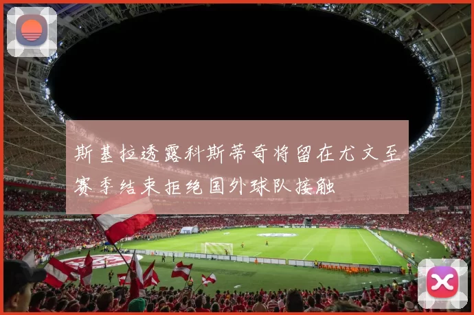 斯基拉透露科斯蒂奇将留在尤文至赛季结束拒绝国外球队接触